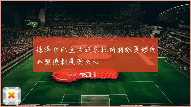 德泽尔比全力追求托纳利球员倾向加盟热刺展现决心