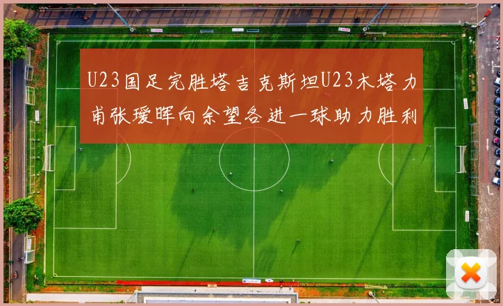 U23国足完胜塔吉克斯坦U23木塔力甫张瑷晖向余望各进一球助力胜利
