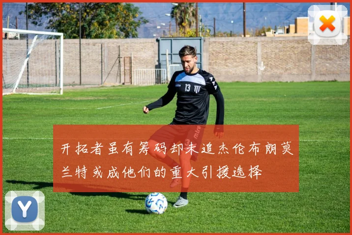开拓者虽有筹码却未追杰伦布朗莫兰特或成他们的重大引援选择