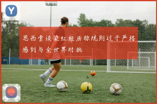 恩西索谈染红经历称规则过于严格感到与全世界对抗