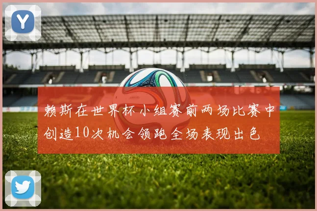 赖斯在世界杯小组赛前两场比赛中创造10次机会领跑全场表现出色