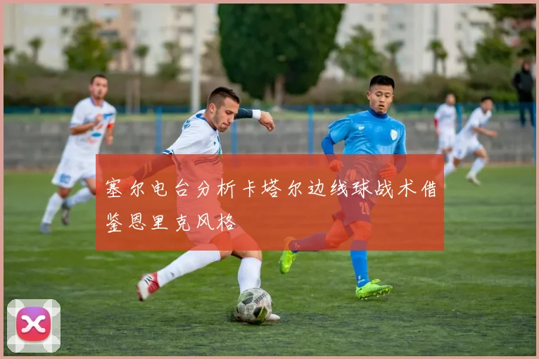 塞尔电台分析卡塔尔边线球战术借鉴恩里克风格