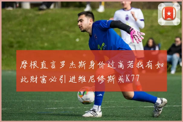 摩根直言罗杰斯身价过高若我有如此财富必引进维尼修斯或K77