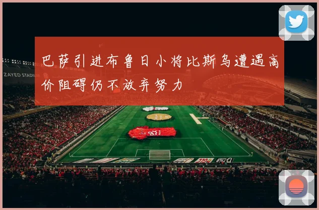 巴萨引进布鲁日小将比斯乌遭遇高价阻碍仍不放弃努力
