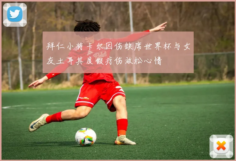 拜仁小将卡尔因伤缺席世界杯与女友土耳其度假疗伤放松心情