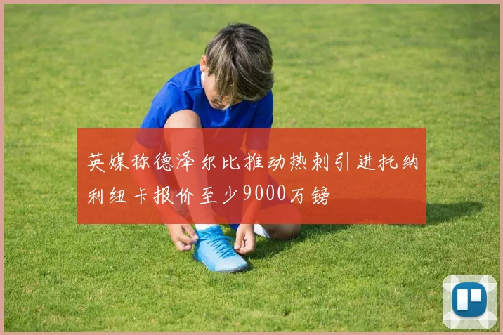 英媒称德泽尔比推动热刺引进托纳利纽卡报价至少9000万镑