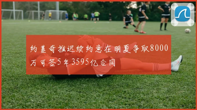 约基奇推迟续约意在明夏争取8000万可签5年3595亿合同
