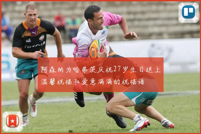 阿森纳为哈弗茨庆祝27岁生日送上温馨祝福和爱意满满的祝福语