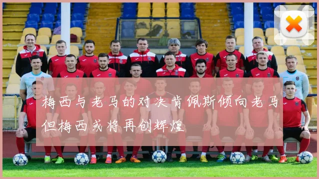 梅西与老马的对决肯佩斯倾向老马但梅西或将再创辉煌