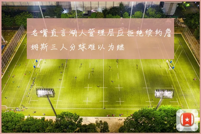 名嘴直言湖人管理层应拒绝续约詹姆斯三人分球难以为继