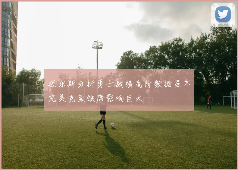 迈尔斯分析勇士战绩高阶数据虽不完美克莱缺席影响巨大