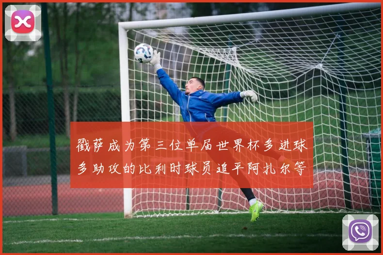 戳萨成为第三位单届世界杯多进球多助攻的比利时球员追平阿扎尔等传奇