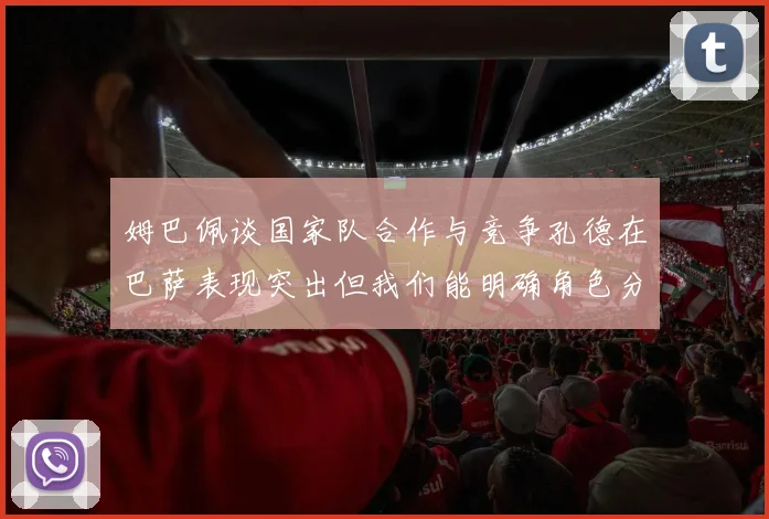 姆巴佩谈国家队合作与竞争孔德在巴萨表现突出但我们能明确角色分工